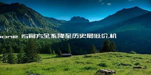 iPhone 15官方全系降至历史最低价，机构分析 手机市场整体竞争加剧